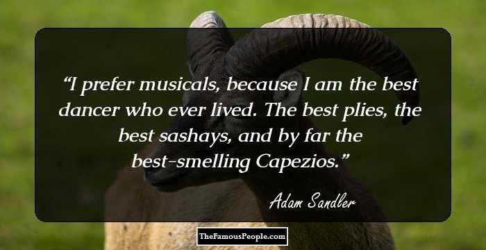 I prefer musicals, because I am the best dancer who ever lived. The best plies, the best sashays, and by far the best-smelling Capezios.