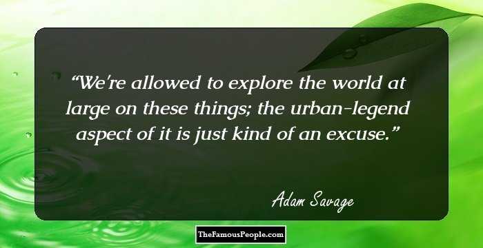 We're allowed to explore the world at large on these things; the urban-legend aspect of it is just kind of an excuse.