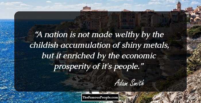 A nation is not made welthy by the childish accumulation of shiny metals, but it enriched by the economic prosperity of it's people.