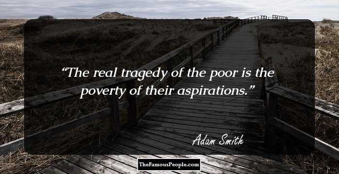 The real tragedy of the poor is the poverty of their aspirations.