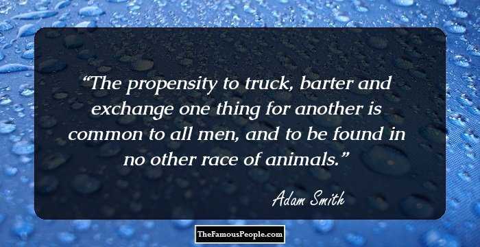 The propensity to truck, barter and exchange one thing for another is common to all men, and to be found in no other race of animals.