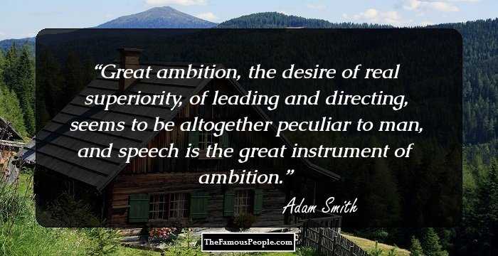 Great ambition, the desire of real superiority, of leading and directing, seems to be altogether peculiar to man, and speech is the great instrument of ambition.