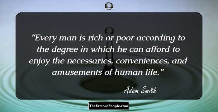 Every man is rich or poor according to the degree in which he can afford to enjoy the necessaries, conveniences, and amusements of human life.