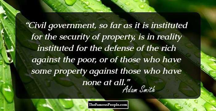 Civil government, so far as it is instituted for the security of property, is in reality instituted for the defense of the rich against the poor, or of those who have some property against those who have none at all.