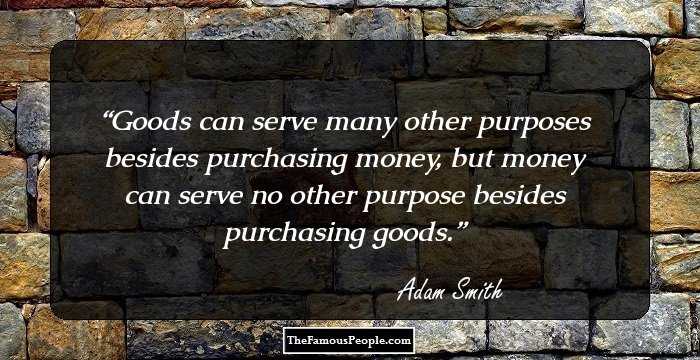 Goods can serve many other purposes besides purchasing money, but money can serve no other purpose besides purchasing goods.