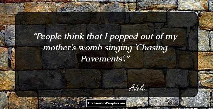 People think that I popped out of my mother's womb singing 'Chasing Pavements'.