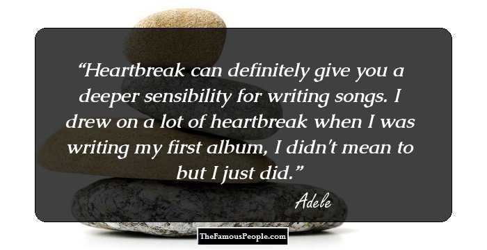 Heartbreak can definitely give you a deeper sensibility for writing songs. I drew on a lot of heartbreak when I was writing my first album, I didn't mean to but I just did.