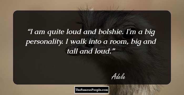I am quite loud and bolshie. I'm a big personality. I walk into a room, big and tall and loud.