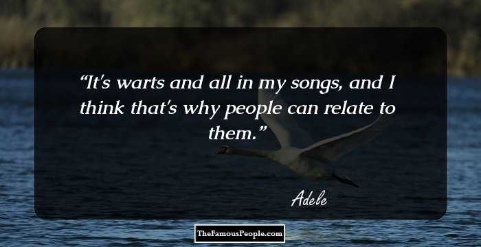 It's warts and all in my songs, and I think that's why people can relate to them.