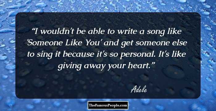 I wouldn't be able to write a song like 'Someone Like You' and get someone else to sing it because it's so personal. It's like giving away your heart.
