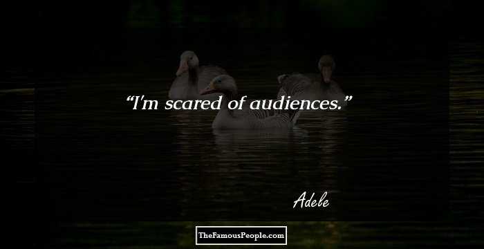 I'm scared of audiences.