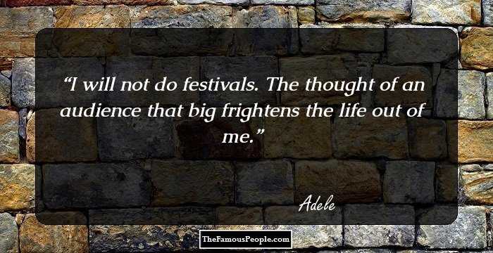 I will not do festivals. The thought of an audience that big frightens the life out of me.
