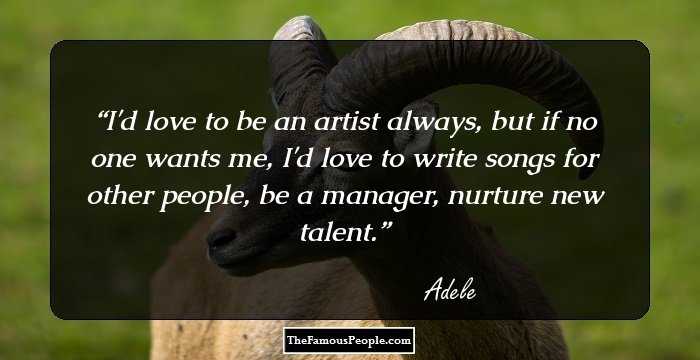I'd love to be an artist always, but if no one wants me, I'd love to write songs for other people, be a manager, nurture new talent.