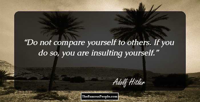 Do not compare yourself to others. If you do so, you are insulting yourself.