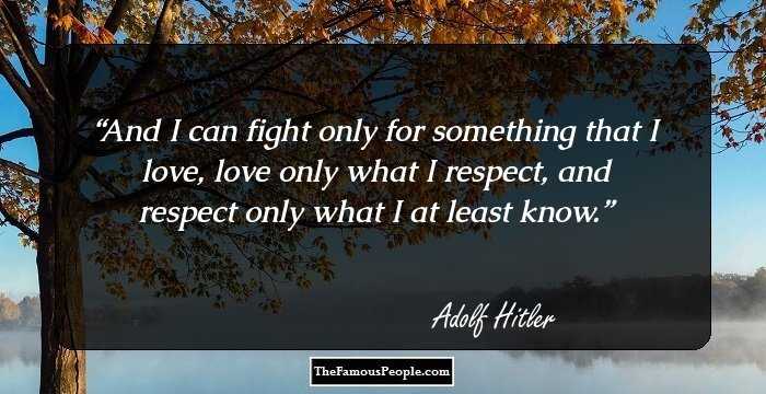 And I can fight only for something that I love, love only what I respect, and respect only what I at least know.