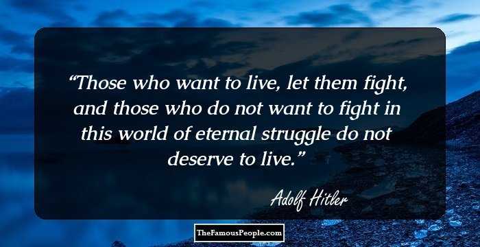 Those who want to live, let them fight, and those who do not want to fight in this world of eternal struggle do not deserve to live.
