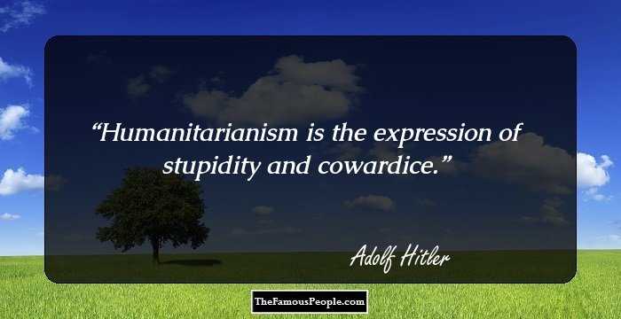 Humanitarianism is the expression of stupidity and cowardice.