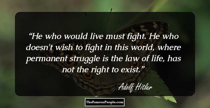He who would live must fight. He who doesn't wish to fight in this world, where permanent struggle is the law of life, has not the right to exist.