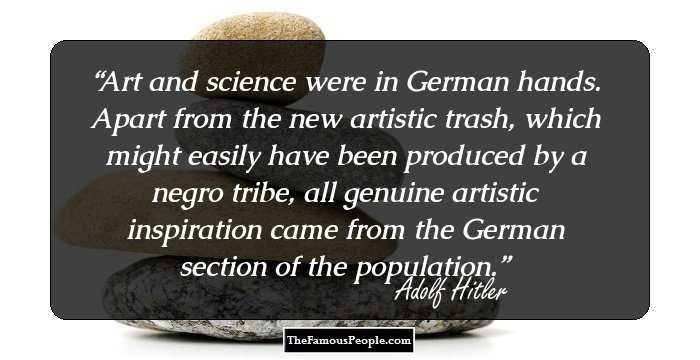 Art and science were in German hands. Apart from the new artistic trash, which might easily have been produced by a negro tribe, all genuine artistic inspiration came from the German section of the population.