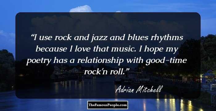 I use rock and jazz and blues rhythms because I love that music. I hope my poetry has a relationship with good-time rock'n roll.