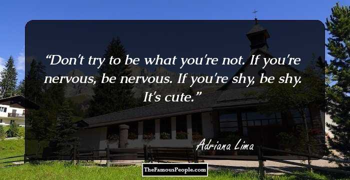 Don't try to be what you're not. If you're nervous, be nervous. If you're shy, be shy. It's cute.