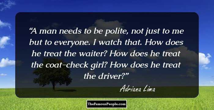 A man needs to be polite, not just to me but to everyone. I watch that. How does he treat the waiter? How does he treat the coat-check girl? How does he treat the driver?