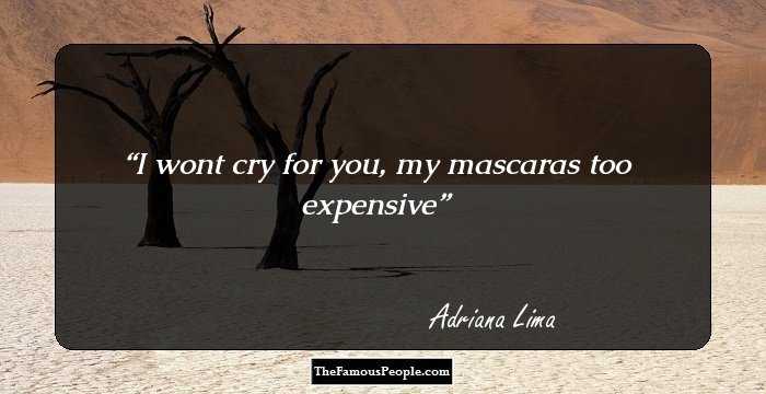 I won`t cry for you, my mascara`s too expensive