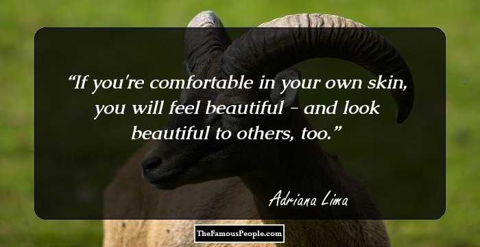 If you're comfortable in your own skin, you will feel beautiful - and look beautiful to others, too.