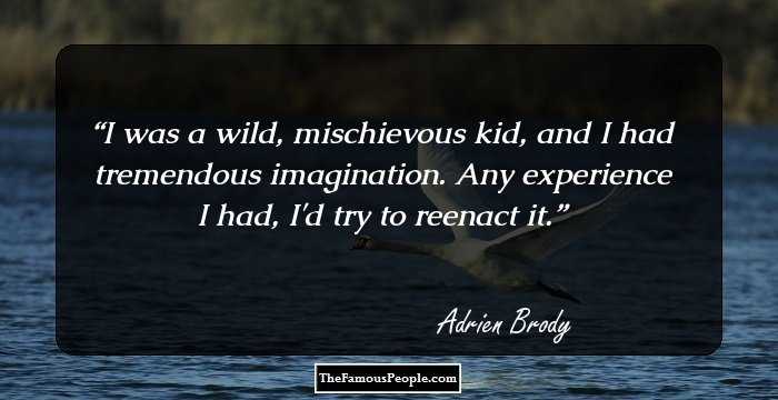 I was a wild, mischievous kid, and I had tremendous imagination. Any experience I had, I'd try to reenact it.