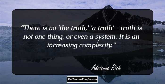 There is no 'the truth,' 'a truth'--truth is not one thing, or even a system. It is an increasing complexity.