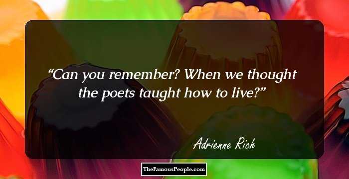 Can you remember? When we thought
the poets taught how to live?