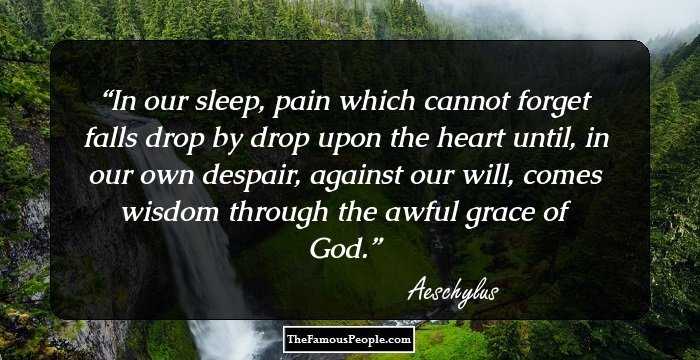 In our sleep, pain which cannot forget falls drop by drop upon the heart until, in our own despair, against our will, comes wisdom through the awful grace of God.