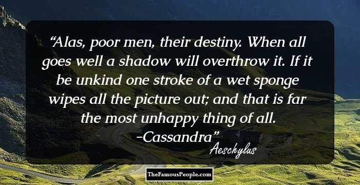 Alas, poor men, their destiny. When all goes well a shadow will overthrow it. If it be unkind one stroke of a wet sponge wipes all the picture out; and that is far the most unhappy thing of all. 
-Cassandra