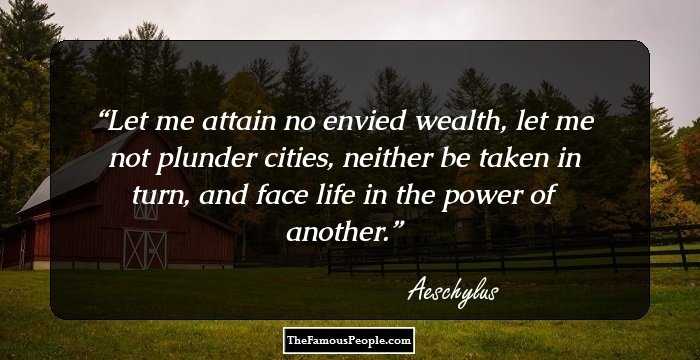Let me attain no envied wealth, let me not plunder cities, neither be taken in turn, and face life in the power of another.
