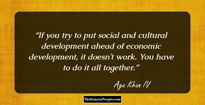 If you try to put social and cultural development ahead of economic development, it doesn't work. You have to do it all together.