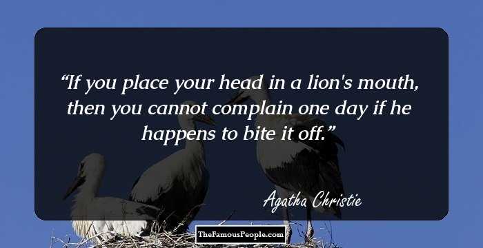 If you place your head in a lion's mouth, then you cannot complain one day if he happens to bite it off.