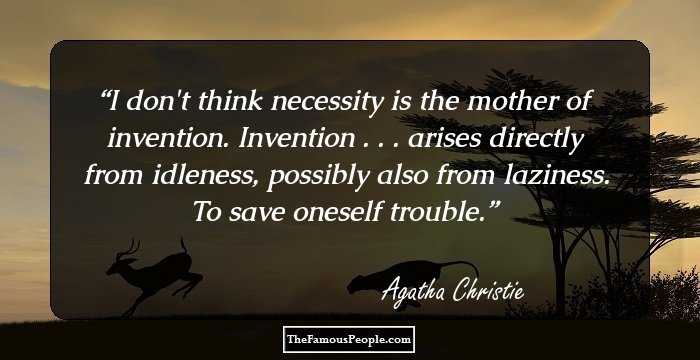 I don't think necessity is the mother of invention. Invention . . . arises directly from idleness, possibly also from laziness. To save oneself trouble.