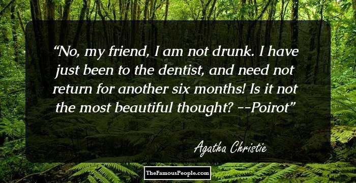 No, my friend, I am not drunk. I have just been to the dentist, and need not return for another six months! Is it not the most beautiful thought?
--Poirot
