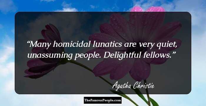 Many homicidal lunatics are very quiet, unassuming people. Delightful fellows.