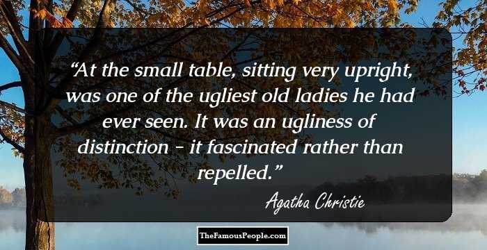 At the small table, sitting very upright, was one of the ugliest old ladies he had ever seen. It was an ugliness of distinction - it fascinated rather than repelled.