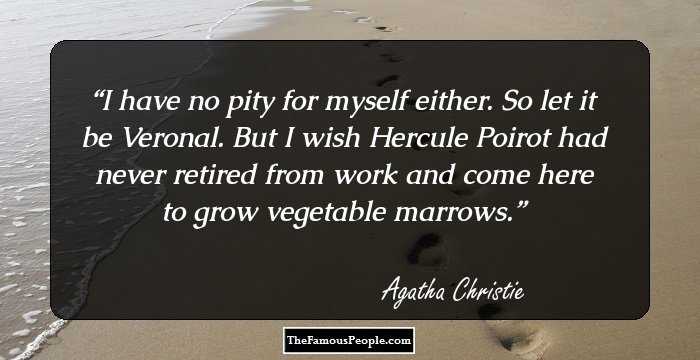 I have no pity for myself either. So let it be Veronal. But I wish Hercule Poirot had never retired from work and come here to grow vegetable marrows.