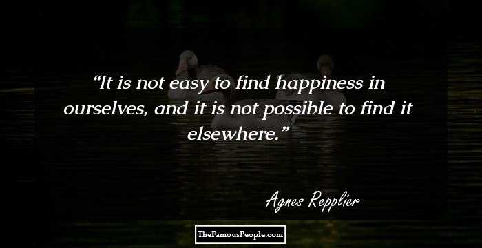 It is not easy to find happiness in ourselves, and it is not possible to find it elsewhere.