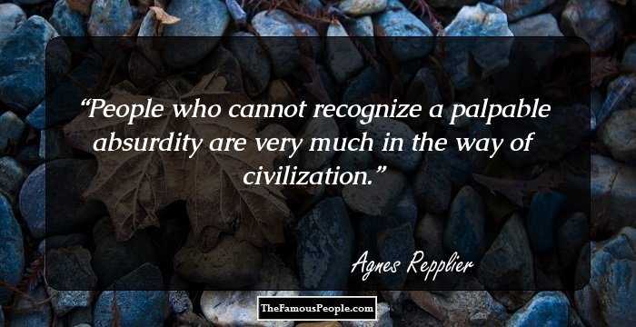 People who cannot recognize a palpable absurdity are very much in the way of civilization.