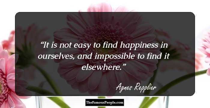 It is not easy to find happiness in ourselves, and impossible to find it elsewhere.