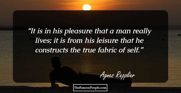 It is in his pleasure that a man really lives; it is from his leisure that he constructs the true fabric of self.