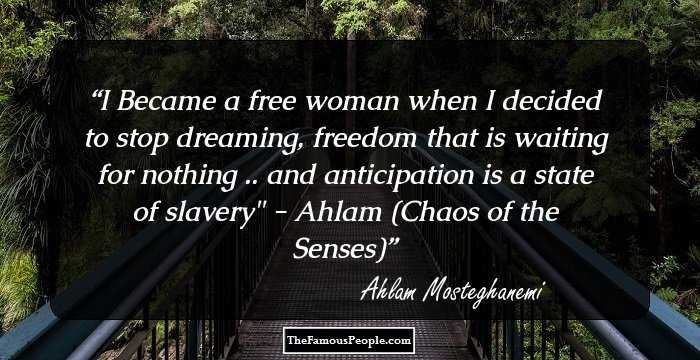 I Became a free woman when I decided to stop dreaming, freedom that is waiting for nothing .. and anticipation is a state of slavery