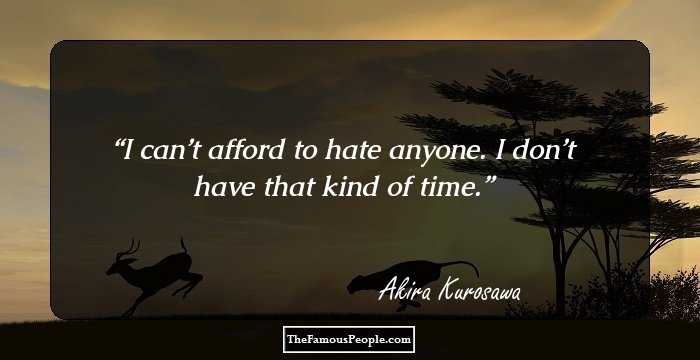 I can’t afford to hate anyone. I don’t have that kind of time.