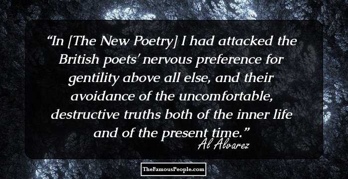 In [The New Poetry] I had attacked the British poets' nervous preference for gentility above all else, and their avoidance of the uncomfortable, destructive truths both of the inner life and of the present time.