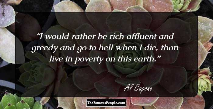 I would rather be rich affluent and greedy and go to hell when I die, than live in poverty on this earth.