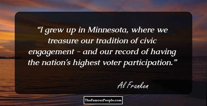 I grew up in Minnesota, where we treasure our tradition of civic engagement - and our record of having the nation's highest voter participation.